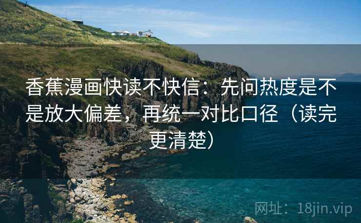 香蕉漫画快读不快信：先问热度是不是放大偏差，再统一对比口径（读完更清楚）