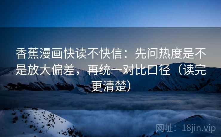 香蕉漫画快读不快信：先问热度是不是放大偏差，再统一对比口径（读完更清楚）