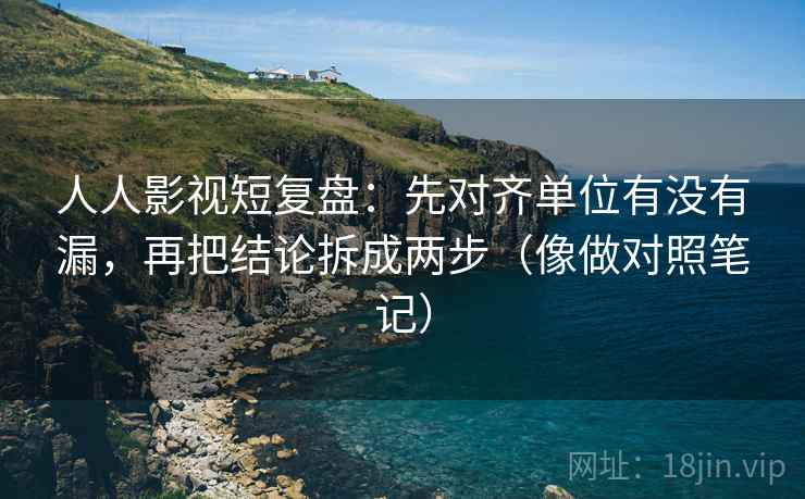 人人影视短复盘：先对齐单位有没有漏，再把结论拆成两步（像做对照笔记）