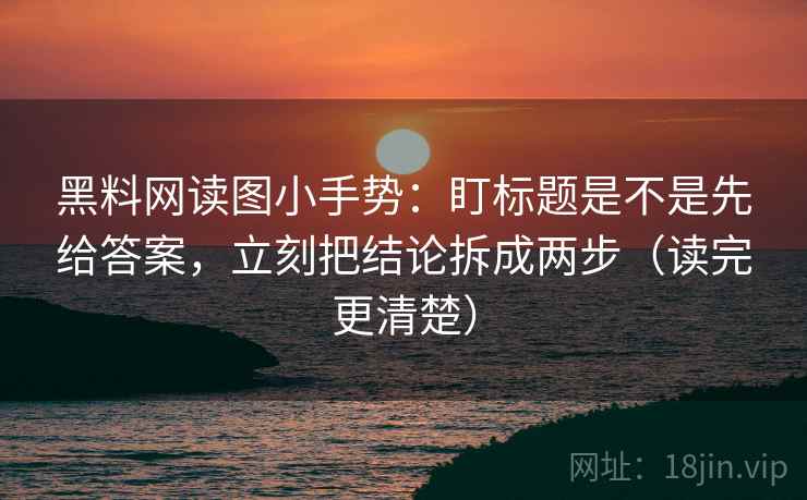 黑料网读图小手势：盯标题是不是先给答案，立刻把结论拆成两步（读完更清楚）