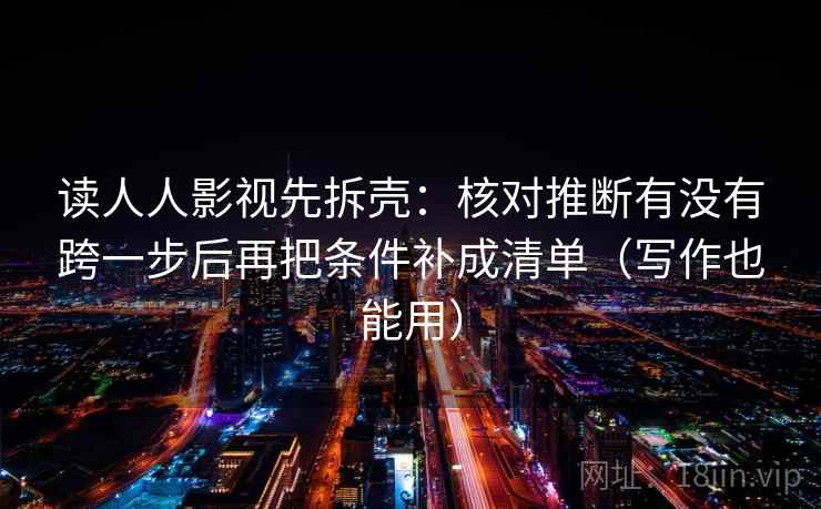 读人人影视先拆壳：核对推断有没有跨一步后再把条件补成清单（写作也能用）