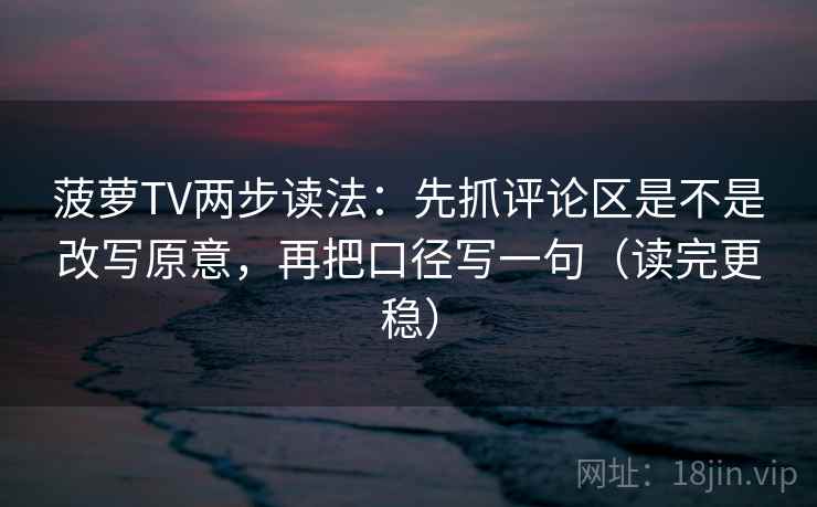 菠萝TV两步读法：先抓评论区是不是改写原意，再把口径写一句（读完更稳）