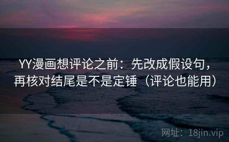 YY漫画想评论之前：先改成假设句，再核对结尾是不是定锤（评论也能用）