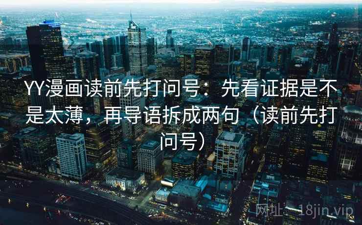 YY漫画读前先打问号：先看证据是不是太薄，再导语拆成两句（读前先打问号）