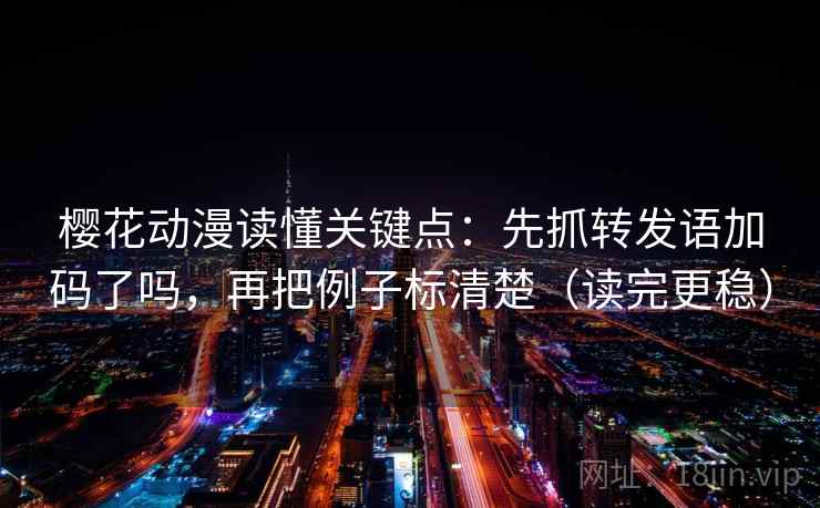 樱花动漫读懂关键点：先抓转发语加码了吗，再把例子标清楚（读完更稳）