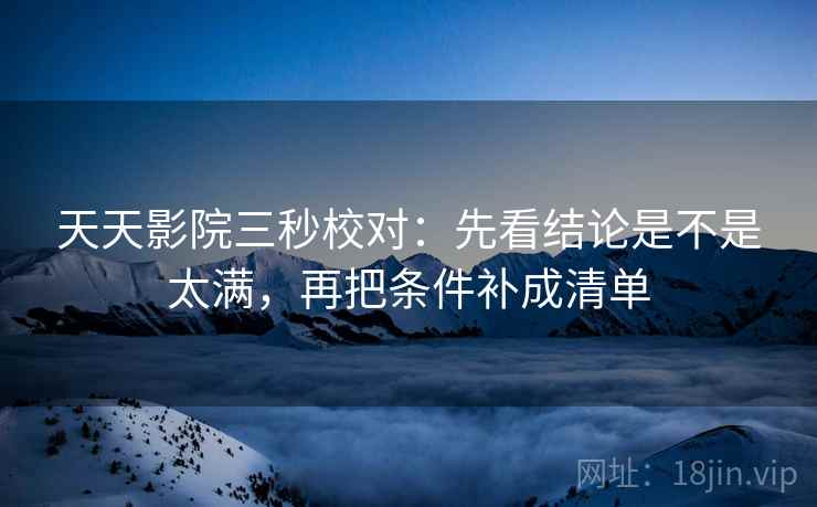 天天影院三秒校对：先看结论是不是太满，再把条件补成清单