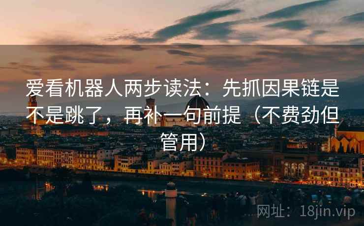 爱看机器人两步读法：先抓因果链是不是跳了，再补一句前提（不费劲但管用）