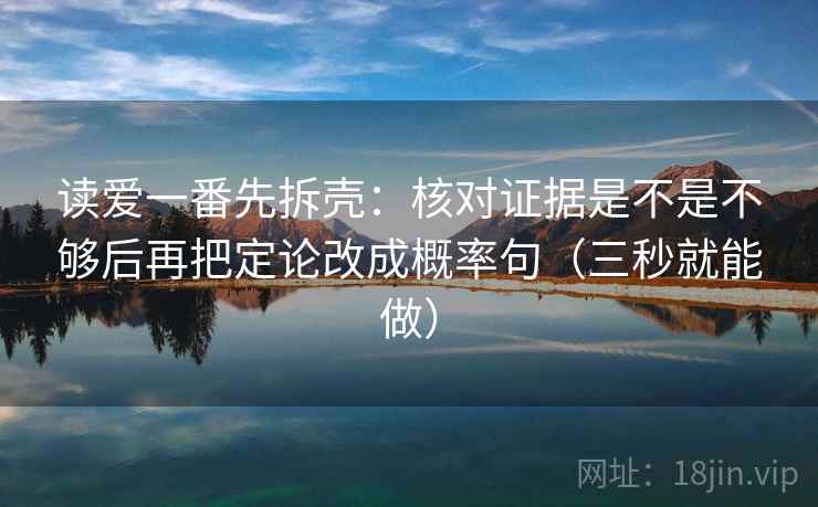 读爱一番先拆壳：核对证据是不是不够后再把定论改成概率句（三秒就能做）