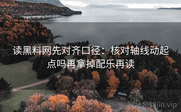 读黑料网先对齐口径：核对轴线动起点吗再拿掉配乐再读