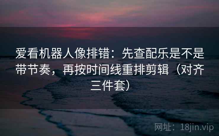 爱看机器人像排错：先查配乐是不是带节奏，再按时间线重排剪辑（对齐三件套）
