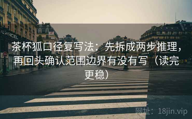茶杯狐口径复写法：先拆成两步推理，再回头确认范围边界有没有写（读完更稳）