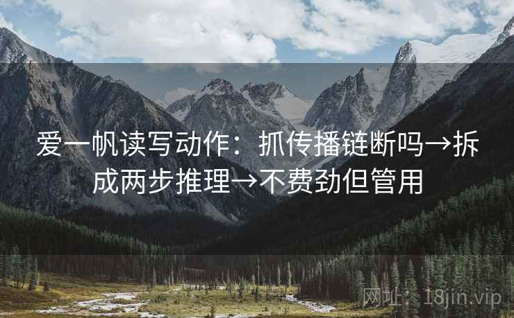 爱一帆读写动作：抓传播链断吗→拆成两步推理→不费劲但管用