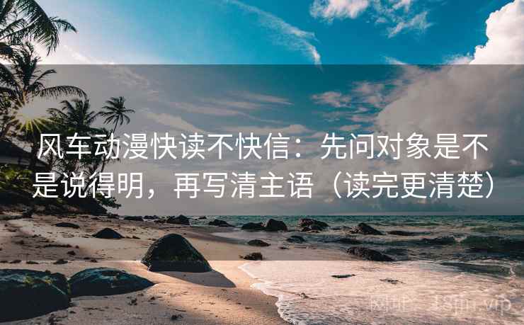 风车动漫快读不快信:先问对象是不是说得明,再写清主语(读完更清楚) 风车动漫快读不快信:先问对象是不是说得明,再写清主语(读完更清楚)
