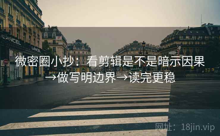 微密圈小抄：看剪辑是不是暗示因果→做写明边界→读完更稳
