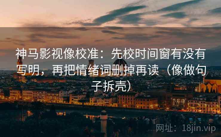 神马影视像校准：先校时间窗有没有写明，再把情绪词删掉再读（像做句子拆壳）