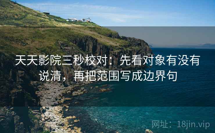 天天影院三秒校对：先看对象有没有说清，再把范围写成边界句