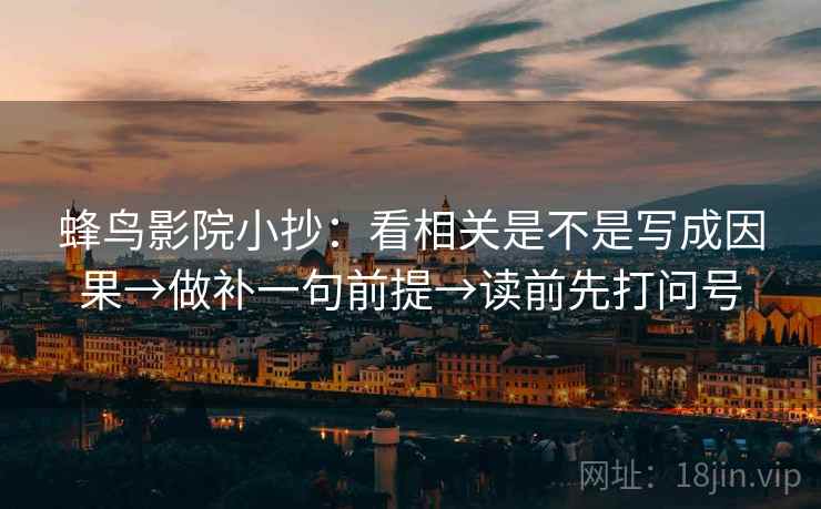 蜂鸟影院小抄：看相关是不是写成因果→做补一句前提→读前先打问号