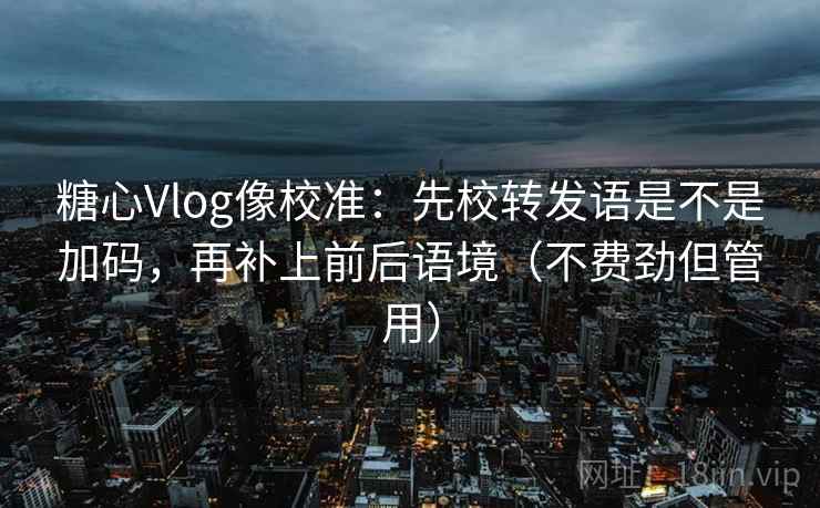 糖心Vlog像校准：先校转发语是不是加码，再补上前后语境（不费劲但管用）