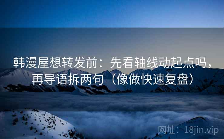韩漫屋想转发前:先看轴线动起点吗,再导语拆两句(像做快速复盘) 韩漫屋想转发前:先看轴线动起点吗,再导语拆两句(像做快速复盘)