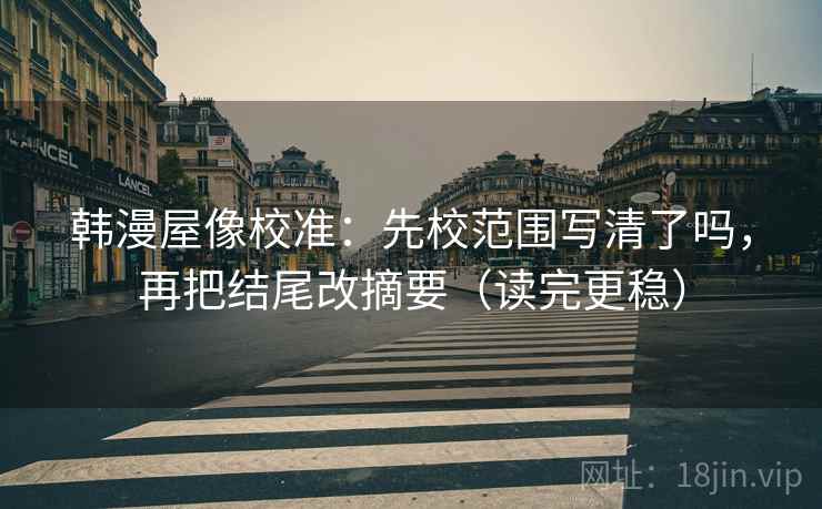 韩漫屋像校准：先校范围写清了吗，再把结尾改摘要（读完更稳）