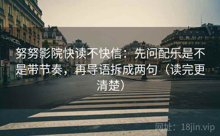 努努影院快读不快信:先问配乐是不是带节奏,再导语拆成两句(读完更清楚) 努努影院快读不快信:先问配乐是不是带节奏,再导语拆成两句(读完更清楚)