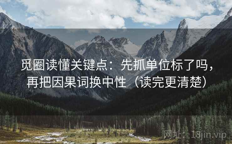 觅圈读懂关键点:先抓单位标了吗,再把因果词换中性(读完更清楚) 觅圈读懂关键点:先抓单位标了吗,再把因果词换中性(读完更清楚)
