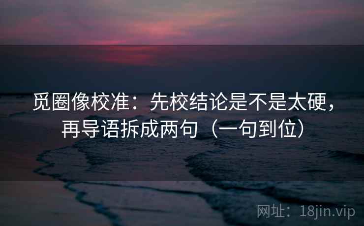 觅圈像校准:先校结论是不是太硬,再导语拆成两句(一句到位) 觅圈像校准:先校结论是不是太硬,再导语拆成两句(一句到位)
