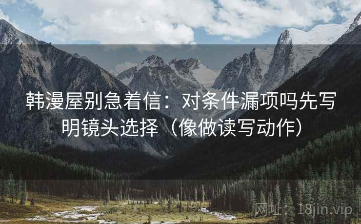 韩漫屋别急着信:对条件漏项吗先写明镜头选择(像做读写动作) 韩漫屋别急着信:对条件漏项吗先写明镜头选择(像做读写动作)