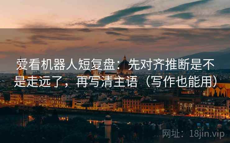 爱看机器人短复盘：先对齐推断是不是走远了，再写清主语（写作也能用）