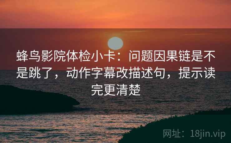蜂鸟影院体检小卡:问题因果链是不是跳了,动作字幕改描述句,提示读完更清楚 蜂鸟影院体检小卡:问题因果链是不是跳了,动作字幕改描述句,提示读完更清楚