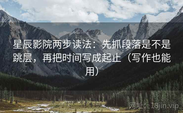 星辰影院两步读法:先抓段落是不是跳层,再把时间写成起止(写作也能用) 星辰影院两步读法:先抓段落是不是跳层,再把时间写成起止(写作也能用)