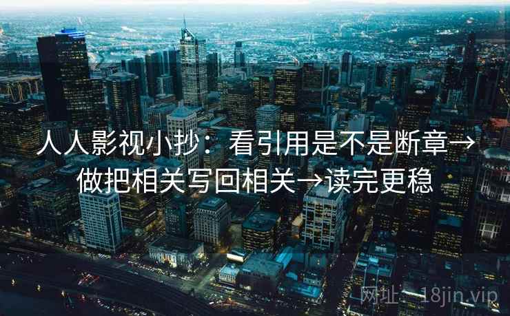 人人影视小抄:看引用是不是断章→做把相关写回相关→读完更稳 人人影视小抄:看引用是不是断章→做把相关写回相关→读完更稳