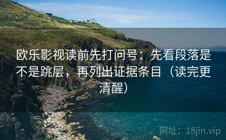欧乐影视读前先打问号:先看段落是不是跳层,再列出证据条目(读完更清醒) 欧乐影视读前先打问号:先看段落是不是跳层,再列出证据条目(读完更清醒)